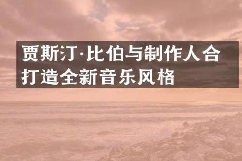 贾斯汀·比伯与制作人合作打造全新音乐风格
