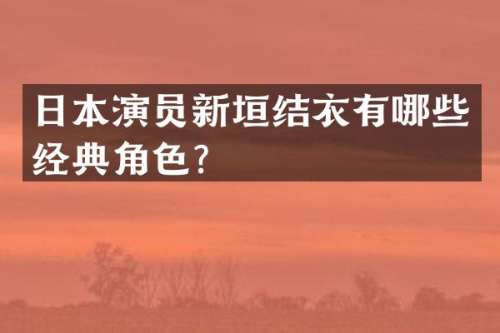 日本演员新垣结衣有哪些经典角色？