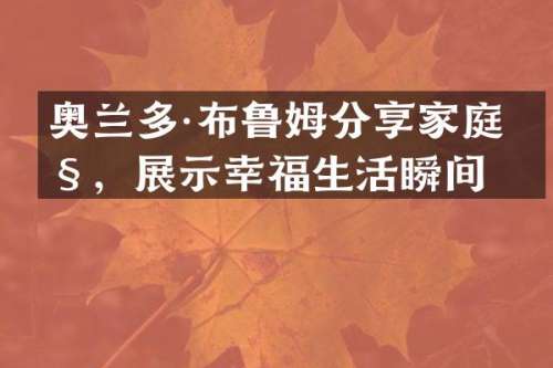 奥兰多·布鲁姆分享家庭照，展示幸福生活瞬间