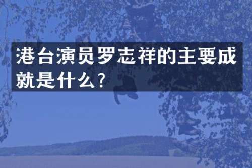 港台演员罗志祥的主要成就是什么？