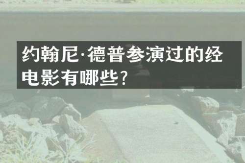 约翰尼·德普参演过的经典电影有哪些？