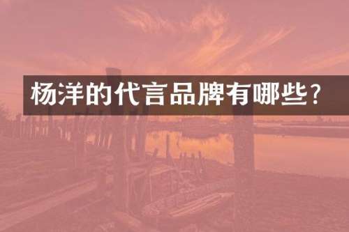 杨洋的代言品牌有哪些？