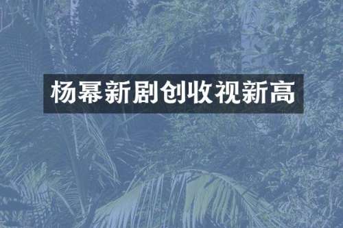 杨幂新剧创收视新高