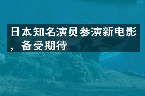 日本知名演员参演新电影，备受期待