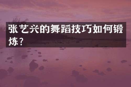张艺兴的舞蹈技巧如何锻炼？