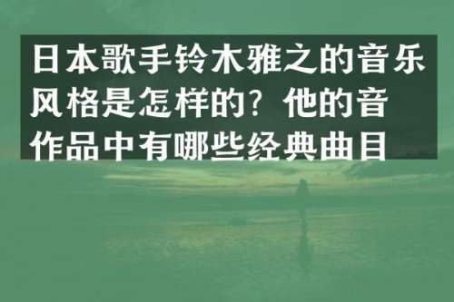 日本歌手铃木雅之的音乐风格是怎样的？他的音乐作品中有哪些经典曲目？