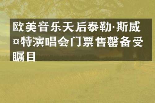 欧美音乐天后泰勒·斯威夫特演唱会门票售罄备受瞩目
