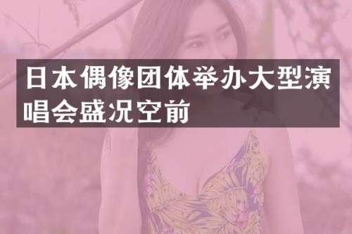 日本偶像团体举办大型演唱会盛况空前