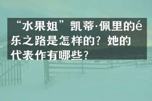 “水果姐”凯蒂·佩里的音乐之路是怎样的？她的代表作有哪些？
