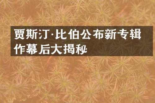 贾斯汀·比伯公布新专辑制作幕后大揭秘