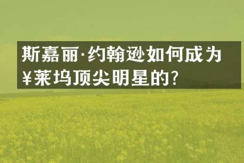 斯嘉丽·约翰逊如何成为好莱坞顶尖明星的？