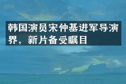 韩国演员宋仲基进军导演界，新片备受瞩目
