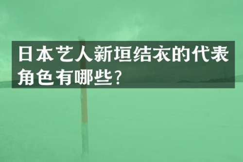 日本艺人新垣结衣的代表角色有哪些？