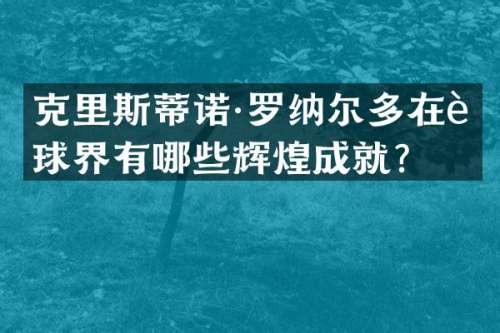 克里斯蒂诺·罗纳尔多在足球界有哪些辉煌成就？