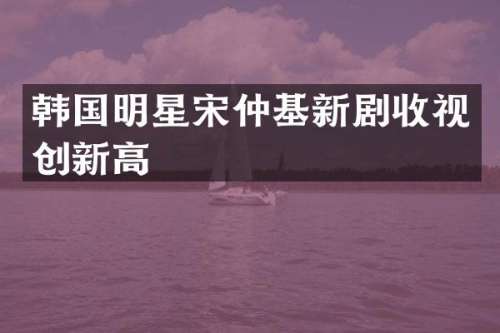 韩国明星宋仲基新剧收视创新高