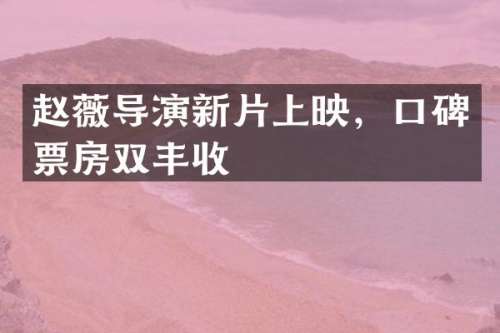 赵薇导演新片上映，口碑票房双丰收