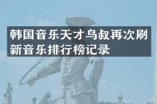 韩国音乐天才鸟叔再次刷新音乐排行榜记录