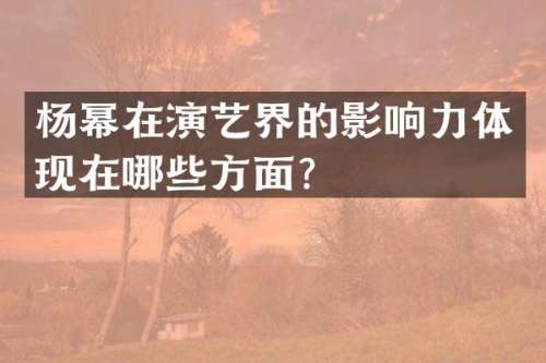 杨幂在演艺界的影响力体现在哪些方面？