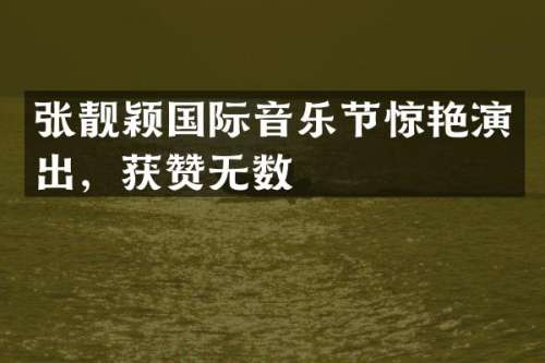张靓颖国际音乐节惊艳演出，获赞无数
