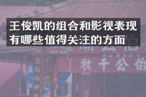 王俊凯的组合和影视表现有哪些值得关注的方面？