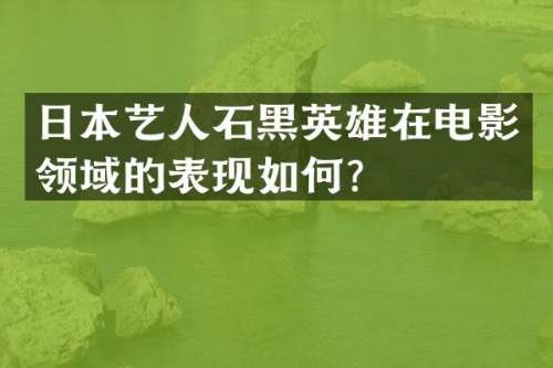 日本艺人石黑英雄在电影领域的表现如何？