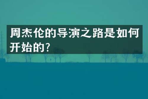 周杰伦的导演之路是如何开始的？