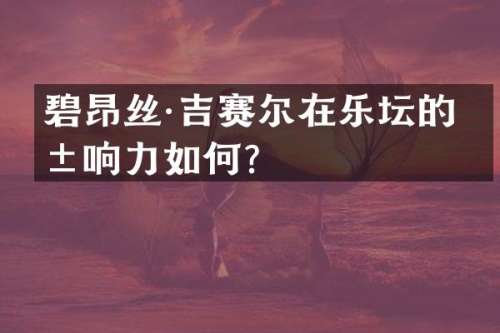 碧昂丝·吉赛尔在乐坛的影响力如何？