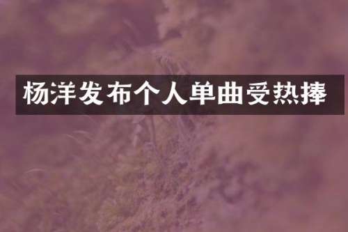 杨洋发布个人单曲受热捧