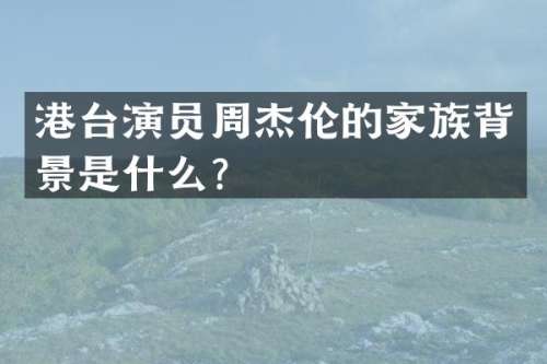 港台演员周杰伦的家族背景是什么？