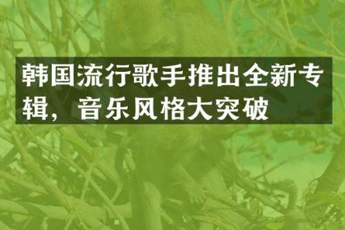 韩国流行歌手推出全新专辑，音乐风格大突破