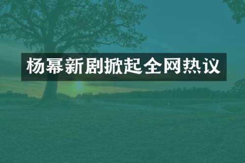 杨幂新剧掀起全网热议