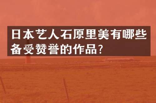 日本艺人石原里美有哪些备受赞誉的作品？