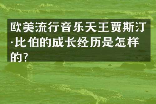 欧美流行音乐天王贾斯汀·比伯的成长经历是怎样的？