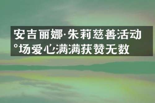 安吉丽娜·朱莉慈善活动现场爱心满满获赞无数