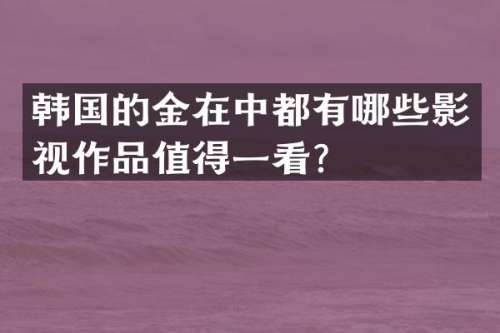 韩国的金在中都有哪些影视作品值得一看？