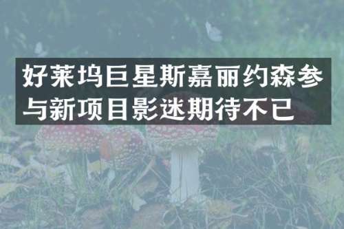好莱坞巨星斯嘉丽约森参与新项目影迷期待不已