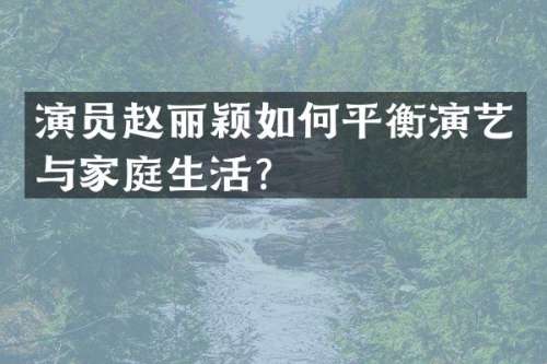 演员赵丽颖如何平衡演艺与家庭生活？