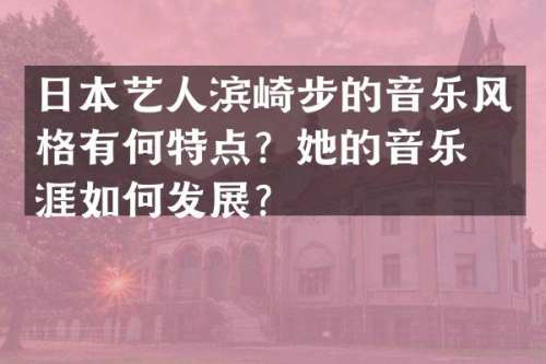 日本艺人滨崎步的音乐风格有何特点？她的音乐生涯如何发展？