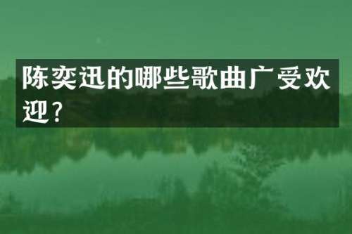 陈奕迅的哪些歌曲广受欢迎？
