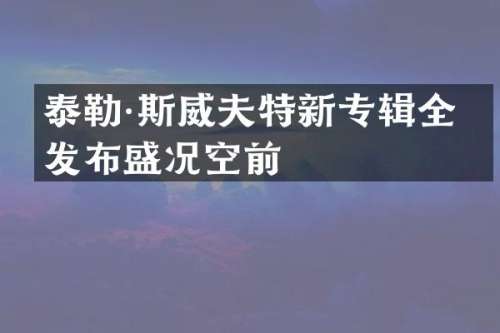 泰勒·斯威夫特新专辑全球发布盛况空前