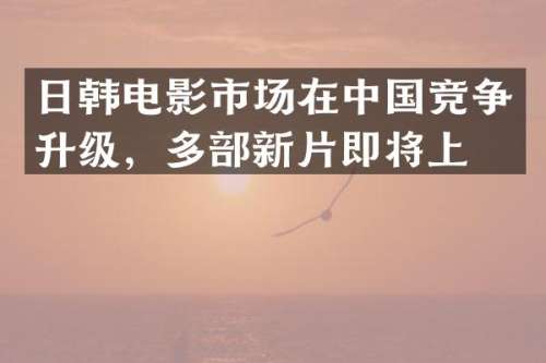日韩电影市场在中国竞争升级，多部新片即将上映