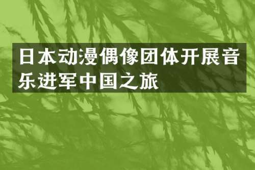 日本动漫偶像团体开展音乐进军中国之旅