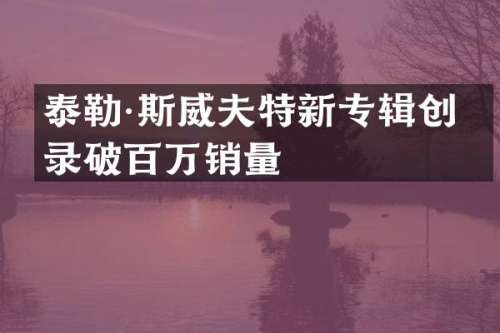 泰勒·斯威夫特新专辑创纪录破百万销量