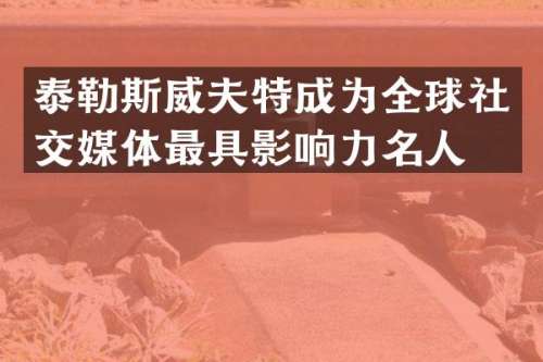 泰勒斯威夫特成为全球社交媒体最具影响力名人。