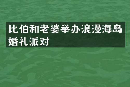 比伯和老婆举办浪漫海岛婚礼派对
