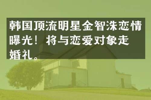 韩国顶流明星金智洙恋情曝光！将与恋爱对象走向婚礼。