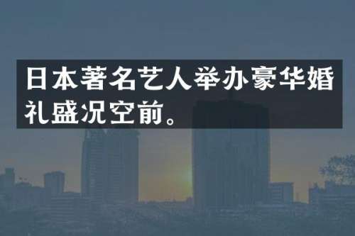 日本著名艺人举办豪华婚礼盛况空前。