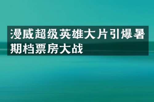 漫威超级英雄大片暑期档票房大战