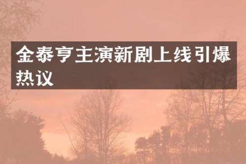 金泰亨主演新剧上线热议