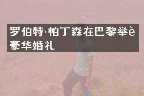 罗伯特·帕丁森在巴黎举行豪华婚礼